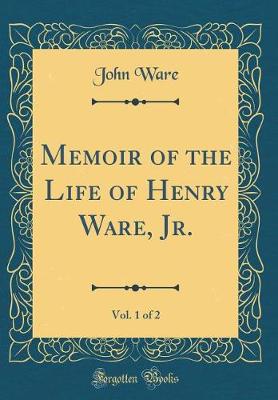 Book cover for Memoir of the Life of Henry Ware, Jr., Vol. 1 of 2 (Classic Reprint)