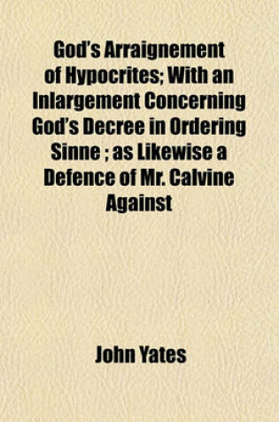 Cover of God's Arraignement of Hypocrites; With an Inlargement Concerning God's Decree in Ordering Sinne; As Likewise a Defence of Mr. Calvine Against