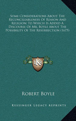 Book cover for Some Considerations about the Reconcileableness of Reason and Religion; To Which Is Added a Discourse of Mr. Boyle about the Possibility of the Resurrection (1675)