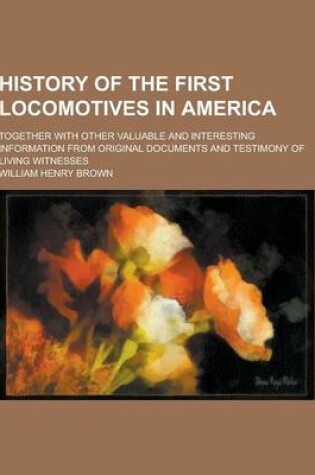 Cover of History of the First Locomotives in America; Together with Other Valuable and Interesting Information from Original Documents and Testimony of Living