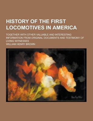 Book cover for History of the First Locomotives in America; Together with Other Valuable and Interesting Information from Original Documents and Testimony of Living