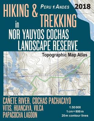 Cover of Hiking & Trekking in Nor Yauyos Cochas Landscape Reserve Peru Andes Topographic Map Atlas Canete River, Cochas Pachacayo, Vitis, Huancaya, Vilca, Papacocha Lagoon 1