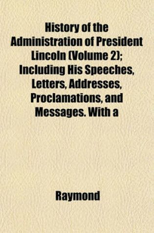 Cover of History of the Administration of President Lincoln (Volume 2); Including His Speeches, Letters, Addresses, Proclamations, and Messages. with a