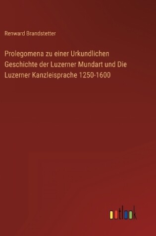 Cover of Prolegomena zu einer Urkundlichen Geschichte der Luzerner Mundart und Die Luzerner Kanzleisprache 1250-1600