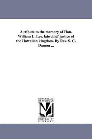 Cover of A tribute to the memory of Hon. William L. Lee, late chief justice of the Hawaiian kingdom. By Rev. S. C. Damon ...