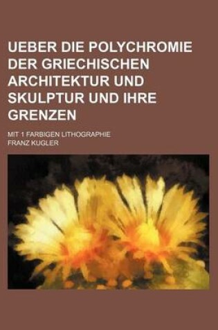 Cover of Ueber Die Polychromie Der Griechischen Architektur Und Skulptur Und Ihre Grenzen; Mit 1 Farbigen Lithographie