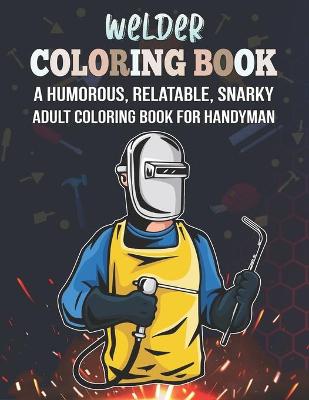 Cover of Welder Coloring Book. A Humorous, Relatable, Snarky Adult Coloring Book For Handyman