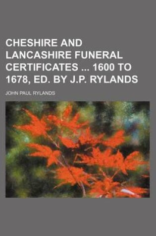 Cover of Cheshire and Lancashire Funeral Certificates 1600 to 1678, Ed. by J.P. Rylands