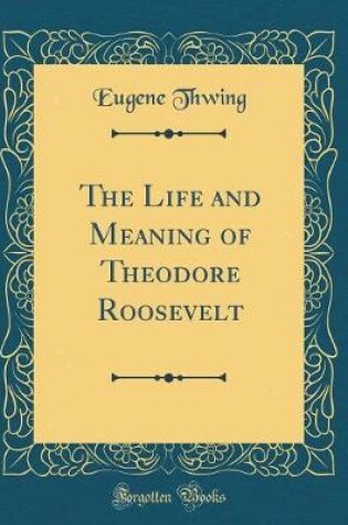 Cover of The Life and Meaning of Theodore Roosevelt (Classic Reprint)