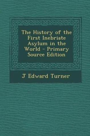 Cover of The History of the First Inebriate Asylum in the World - Primary Source Edition