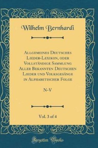 Cover of Allgemeines Deutsches Lieder-Lexikon, oder Vollständige Sammlung Aller Bekannten Deutschen Lieder und Volksgesänge in Alphabetischer Folge, Vol. 3 of 4: N-V (Classic Reprint)