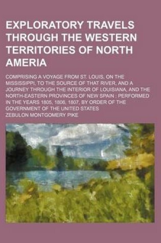 Cover of Exploratory Travels Through the Western Territories of North Ameria; Comprising a Voyage from St. Louis, on the Mississippi, to the Source of That River, and a Journey Through the Interior of Louisiana, and the North-Eastern Provinces of New Spain Perform