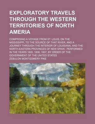 Book cover for Exploratory Travels Through the Western Territories of North Ameria; Comprising a Voyage from St. Louis, on the Mississippi, to the Source of That River, and a Journey Through the Interior of Louisiana, and the North-Eastern Provinces of New Spain Perform