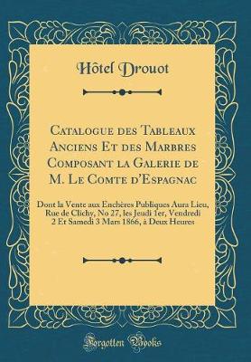 Book cover for Catalogue des Tableaux Anciens Et des Marbres Composant la Galerie de M. Le Comte d'Espagnac: Dont la Vente aux Enchères Publiques Aura Lieu, Rue de Clichy, No 27, les Jeudi 1er, Vendredi 2 Et Samedi 3 Mars 1866, à Deux Heures (Classic Reprint)