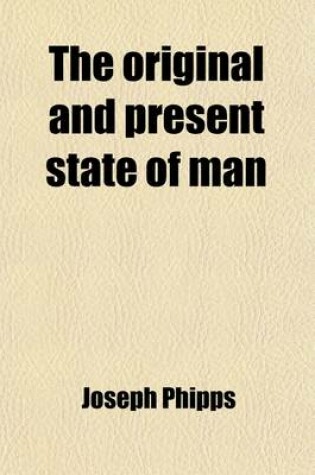 Cover of The Original and Present State of Man; Briefly Considered Wherein Is Shown the Nature of His Fall, and the Necessity, Means, and Manner of His Restoration, Through the Sacrifice of Christ, and the Sensible Operation of That Divine Principle of Grace and T