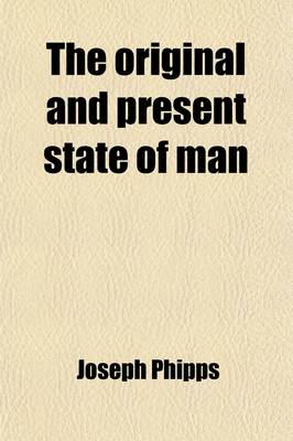 Book cover for The Original and Present State of Man; Briefly Considered Wherein Is Shown the Nature of His Fall, and the Necessity, Means, and Manner of His Restoration, Through the Sacrifice of Christ, and the Sensible Operation of That Divine Principle of Grace and T