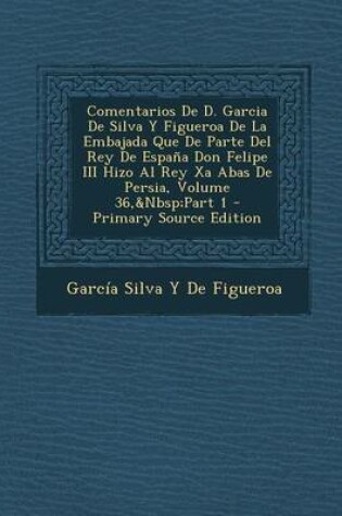 Cover of Comentarios de D. Garcia de Silva y Figueroa de La Embajada Que de Parte del Rey de Espana Don Felipe III Hizo Al Rey XA Abas de Persia, Volume 36, Part 1