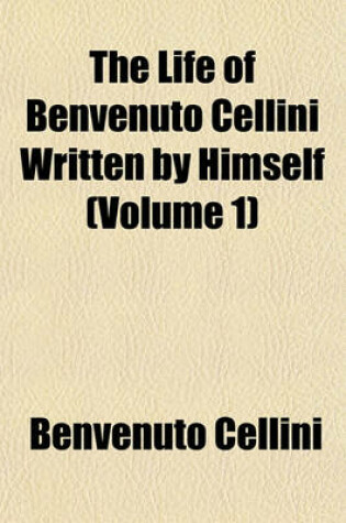 Cover of The Life of Benvenuto Cellini Written by Himself (Volume 1)