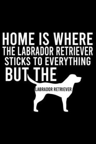 Cover of Home Is Where The Labrador Retriever Hair Sticks To Everything But The Labrador Retriever