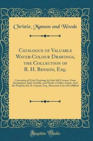 Cover of Catalogue of Valuable Water-Colour Drawings, the Collection of R. H. Benson, Esq.: Consisting of Forty Drawings by John Sell Cotman, From Barningham Hall, Norfolk, and Works of Other Artists; And the Property of J. R. Capron, Esq., Deceased, Late of Guild