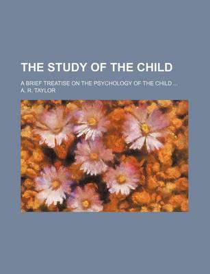 Book cover for The Study of the Child; A Brief Treatise on the Psychology of the Child