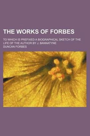 Cover of The Works of Forbes; To Which Is Prefixed a Biographical Sketch of the Life of the Author by J. Bannatyne