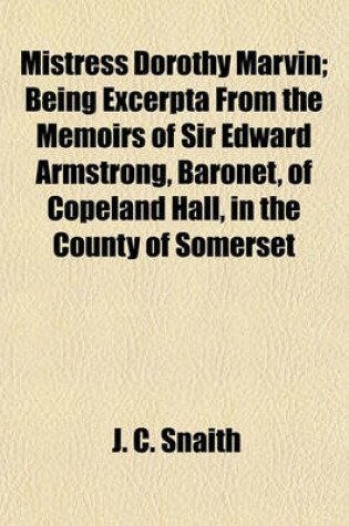 Cover of Mistress Dorothy Marvin; Being Excerpta from the Memoirs of Sir Edward Armstrong, Baronet, of Copeland Hall, in the County of Somerset