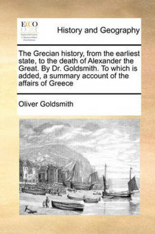 Cover of The Grecian history, from the earliest state, to the death of Alexander the Great. By Dr. Goldsmith. To which is added, a summary account of the affairs of Greece