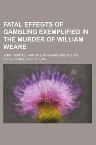 Cover of Fatal Effegts of Gambling Exemplified in the Murder of William Weare