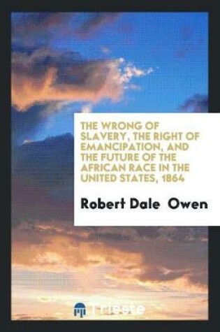 Cover of The Wrong of Slavery, the Right of Emancipation, and the Future of the African Race in the ...