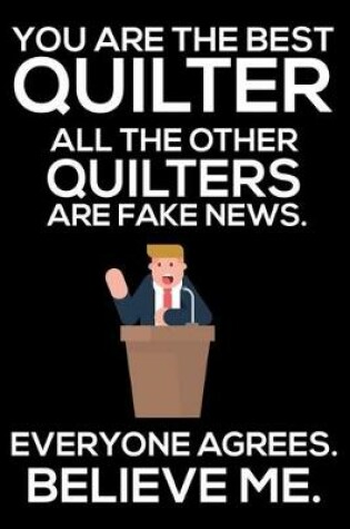 Cover of You Are The Best Quilter All The Other Quilters Are Fake News. Everyone Agrees. Believe Me.