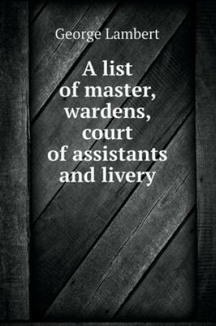 Cover of A list of master, wardens, court of assistants and livery