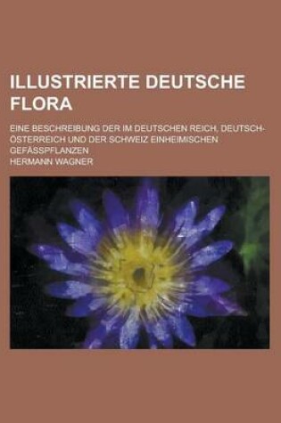 Cover of Illustrierte Deutsche Flora; Eine Beschreibung Der Im Deutschen Reich, Deutsch-Osterreich Und Der Schweiz Einheimischen Gefasspflanzen