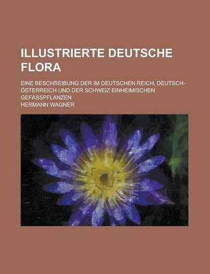 Book cover for Illustrierte Deutsche Flora; Eine Beschreibung Der Im Deutschen Reich, Deutsch-Osterreich Und Der Schweiz Einheimischen Gefasspflanzen