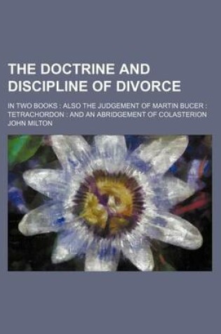 Cover of The Doctrine and Discipline of Divorce; In Two Books Also the Judgement of Martin Bucer Tetrachordon and an Abridgement of Colasterion