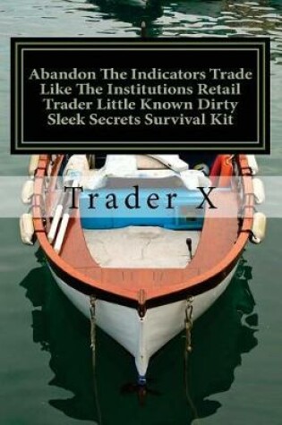 Cover of Abandon The Indicators Trade Like The Institutions Retail Trader Little Known Dirty Sleek Secrets Survival Kit