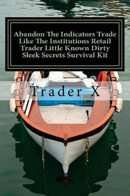 Cover of Abandon The Indicators Trade Like The Institutions Retail Trader Little Known Dirty Sleek Secrets Survival Kit