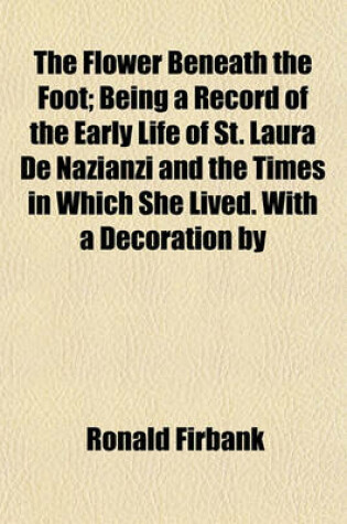 Cover of The Flower Beneath the Foot; Being a Record of the Early Life of St. Laura de Nazianzi and the Times in Which She Lived. with a Decoration by