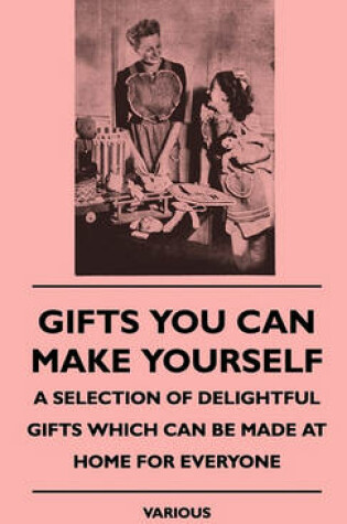 Cover of Gifts You Can Make Yourself - A Selection Of Delightful Gifts Which Can Be Made At Home For Everyone