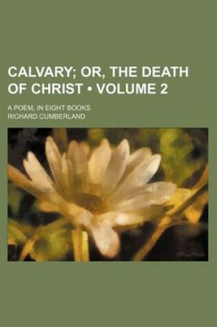 Cover of Calvary (Volume 2); Or, the Death of Christ. a Poem, in Eight Books