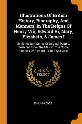 Book cover for Illustrations of British History, Biography, and Manners, in the Reigns of Henry VIII, Edward VI, Mary, Elizabeth, & James I