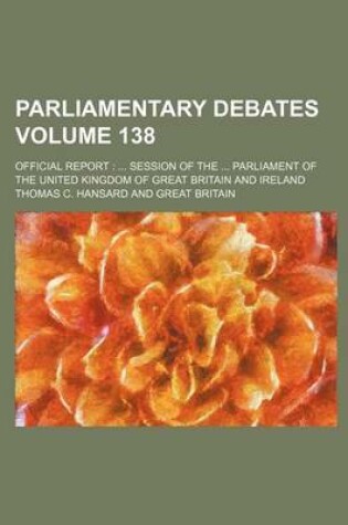 Cover of Parliamentary Debates Volume 138; Official Report Session of the Parliament of the United Kingdom of Great Britain and Ireland