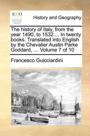 Cover of The History of Italy, from the Year 1490, to 1532.... in Twenty Books. Translated Into English by the Chevalier Austin Parke Goddard, ... Volume 7 of 10