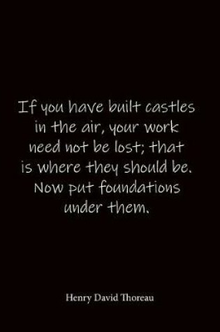 Cover of If you have built castles in the air, your work need not be lost; that is where they should be. Now put foundations under them. Henry David Thoreau