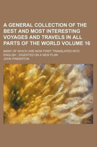 Cover of A General Collection of the Best and Most Interesting Voyages and Travels in All Parts of the World Volume 16; Many of Which Are Now First Translated Into English; Digested on a New Plan