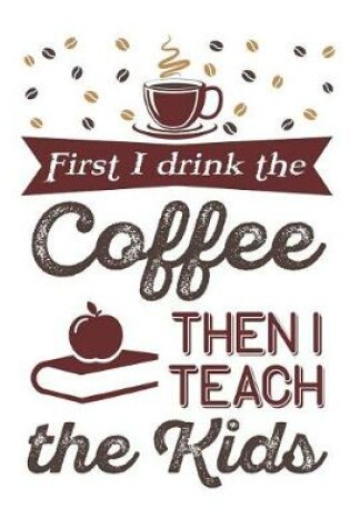 Cover of First I Drink The Coffee Then I Teach The Kids