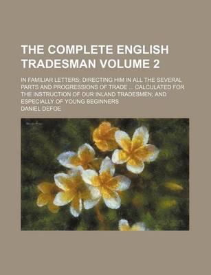 Book cover for The Complete English Tradesman; In Familiar Letters Directing Him in All the Several Parts and Progressions of Trade Calculated for the Instruction of Our Inland Tradesmen and Especially of Young Beginners Volume 2