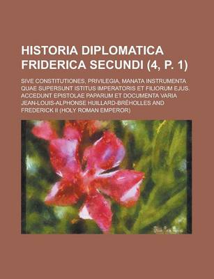 Book cover for Historia Diplomatica Friderica Secundi (4, P. 1); Sive Constitutiones, Privilegia, Manata Instrumenta Quae Supersunt Istitus Imperatoris Et Filiorum E