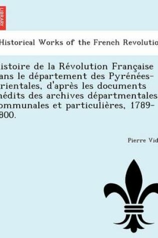 Cover of Histoire de La Re Volution Franc Aise Dans Le de Partement Des Pyre Ne Es-Orientales, D'Apre S Les Documents Ine Dits Des Archives de Partmentales, Communales Et Particulie Res, 1789-1800.