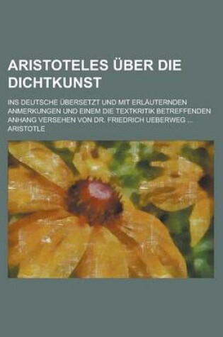 Cover of Aristoteles Uber Die Dichtkunst; Ins Deutsche Ubersetzt Und Mit Erlauternden Anmerkungen Und Einem Die Textkritik Betreffenden Anhang Versehen Von Dr.